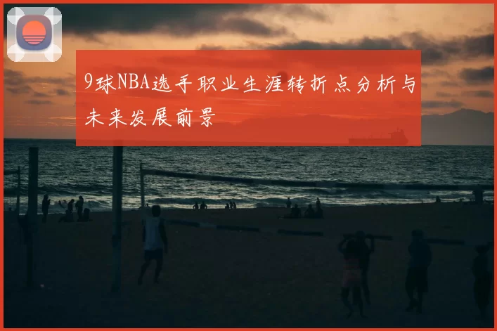 9球NBA选手职业生涯转折点分析与未来发展前景