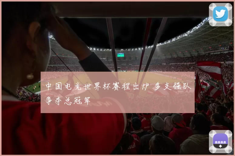 中国电竞世界杯赛程出炉 多支强队争夺总冠军