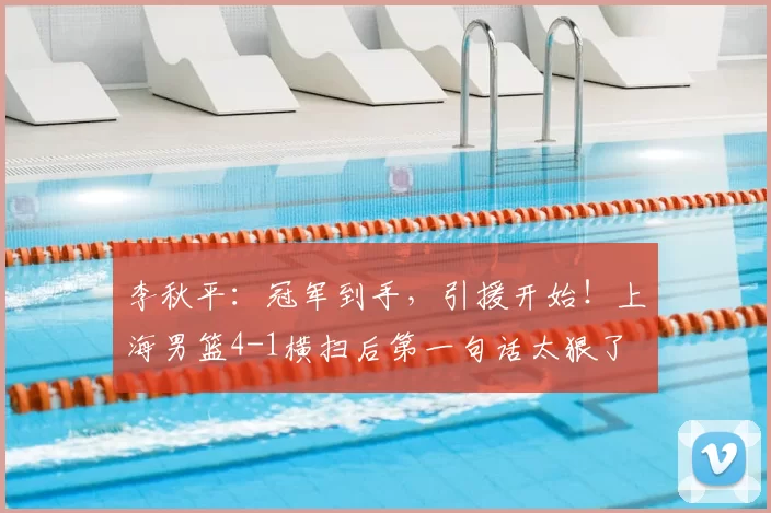李秋平:冠军到手,引援开始!上海男篮4-1横扫后第一句话太狠了