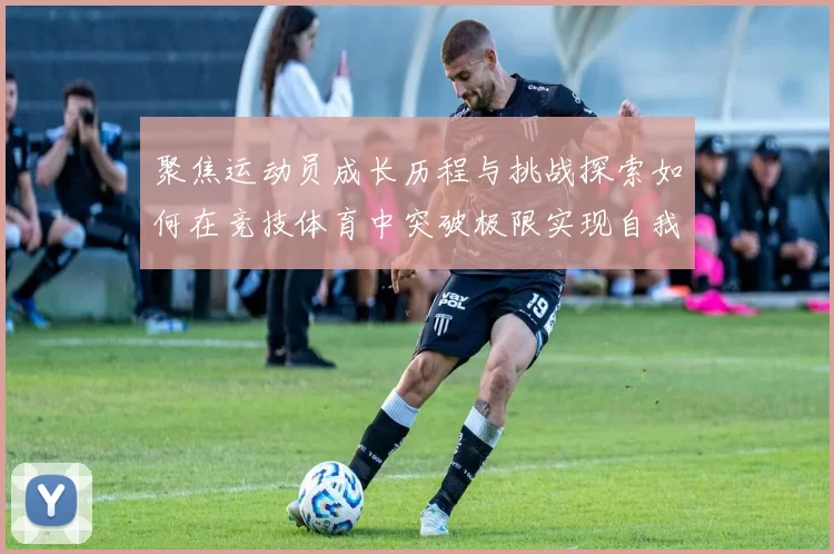 聚焦运动员成长历程与挑战探索如何在竞技体育中突破极限实现自我超越