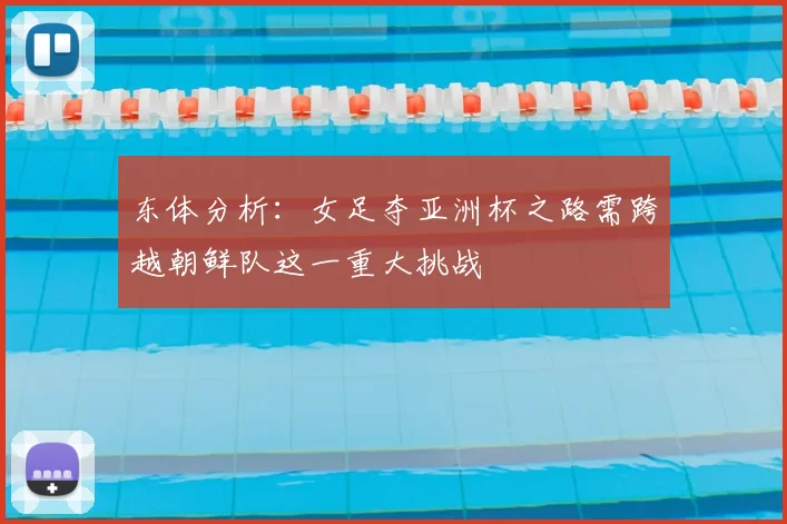 东体分析:女足夺亚洲杯之路需跨越朝鲜队这一重大挑战