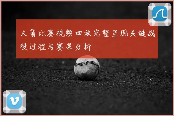 火箭比赛视频回放完整呈现关键战役过程与赛果分析