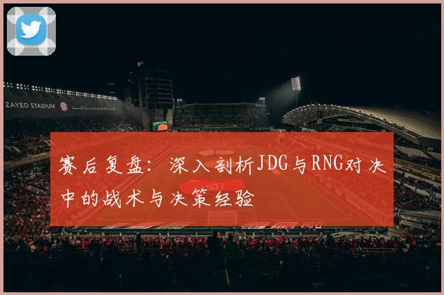 赛后复盘:深入剖析JDG与RNG对决中的战术与决策经验