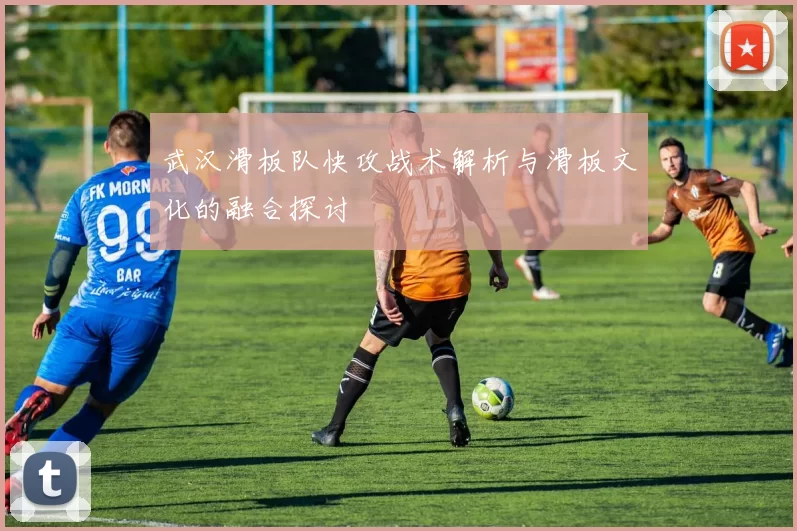 武汉滑板队快攻战术解析与滑板文化的融合探讨