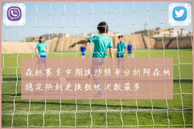 森林赛季中期换帅频率分析阿森纳稳定热刺更换教练次数最多