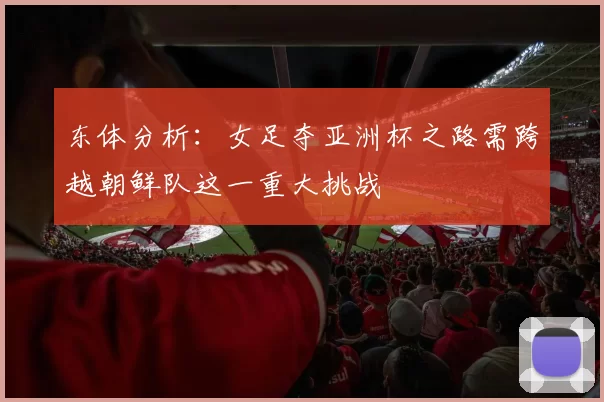 东体分析:女足夺亚洲杯之路需跨越朝鲜队这一重大挑战