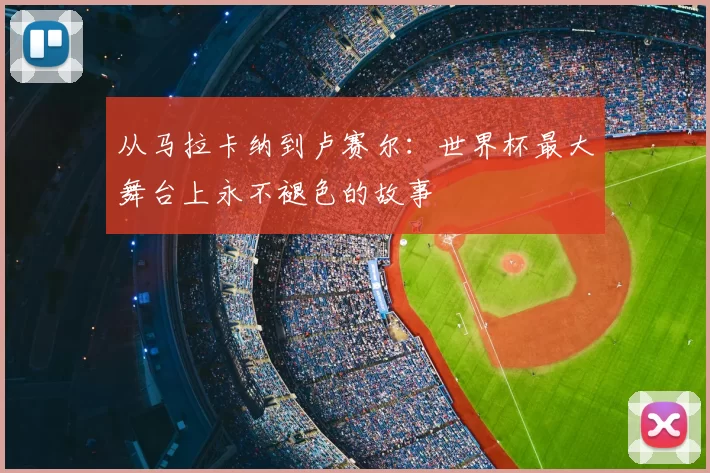 从马拉卡纳到卢赛尔:世界杯最大舞台上永不褪色的故事