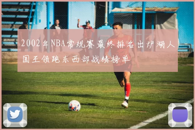 2002年NBA常规赛最终排名出炉湖人国王领跑东西部战绩榜单