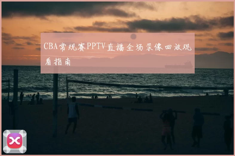 CBA常规赛PPTV直播全场录像回放观看指南