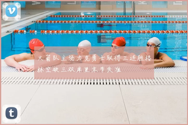 火箭队主场力克勇士取得三连胜格林空砍三双库里末节失准