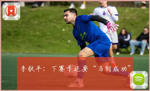 李秋平:下赛季还要“马到成功”
