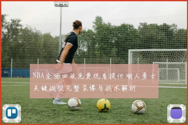 NBA全场回放免费观看提供湖人勇士关键战役完整录像与战术解析