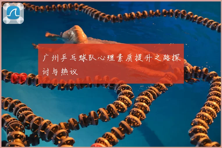 广州乒乓球队心理素质提升之路探讨与热议