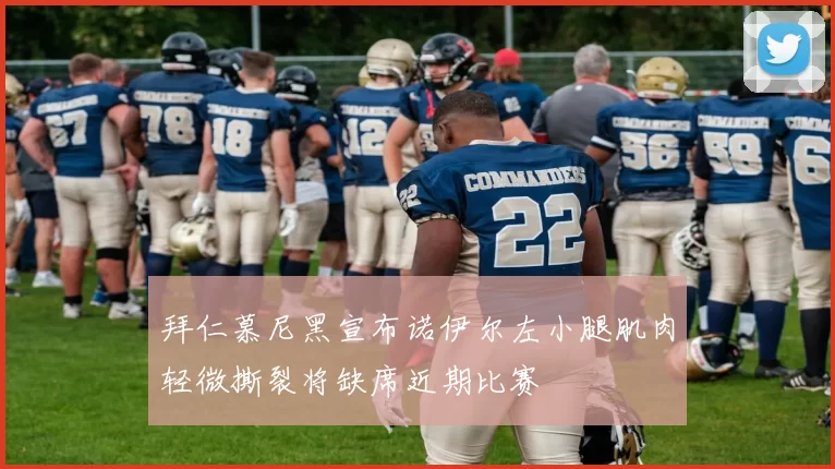 拜仁慕尼黑宣布诺伊尔左小腿肌肉轻微撕裂将缺席近期比赛