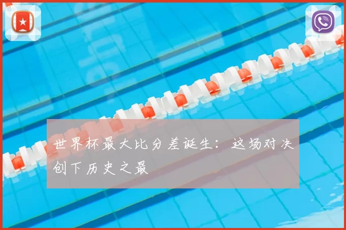 世界杯最大比分差诞生:这场对决创下历史之最