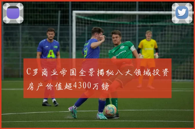 C罗商业帝国全景揭秘八大领域投资房产价值超4300万镑