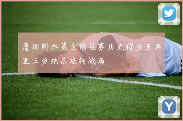 詹姆斯加冕全明星赛历史得分王库里三分绝杀逆转战局