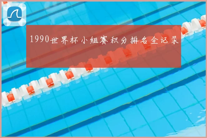 1990世界杯小组赛积分排名全记录