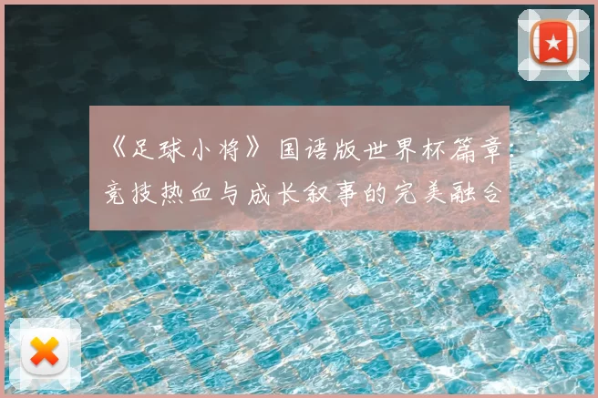 《足球小将》国语版世界杯篇章:竞技热血与成长叙事的完美融合