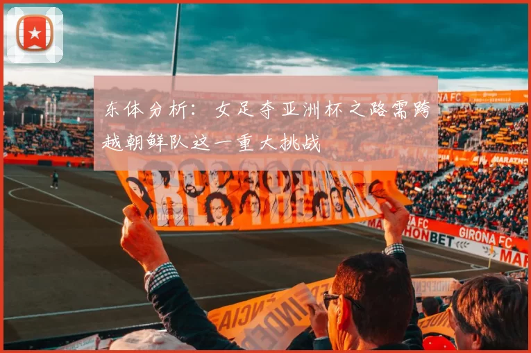 东体分析:女足夺亚洲杯之路需跨越朝鲜队这一重大挑战