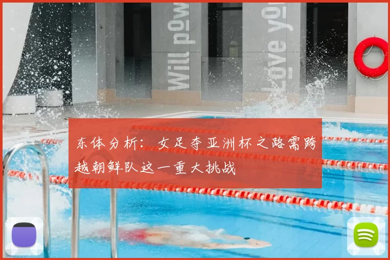 东体分析:女足夺亚洲杯之路需跨越朝鲜队这一重大挑战