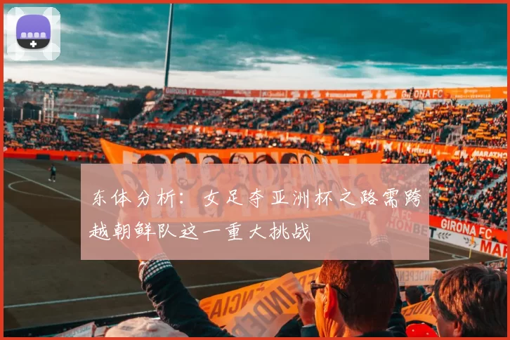 东体分析:女足夺亚洲杯之路需跨越朝鲜队这一重大挑战