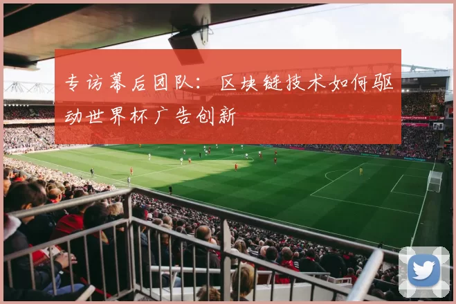 专访幕后团队:区块链技术如何驱动世界杯广告创新
