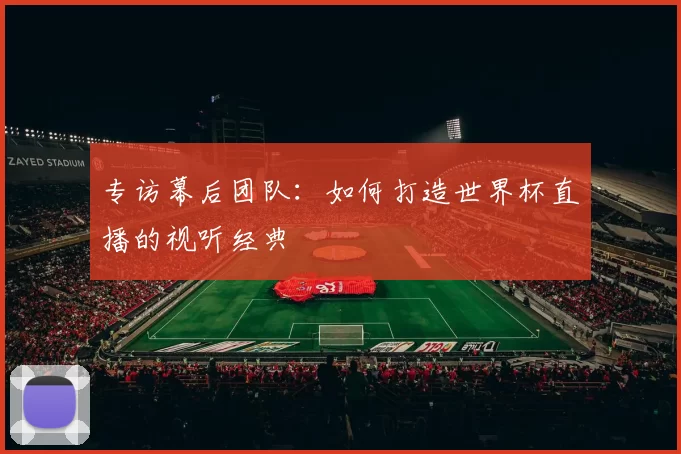 专访幕后团队:如何打造世界杯直播的视听经典