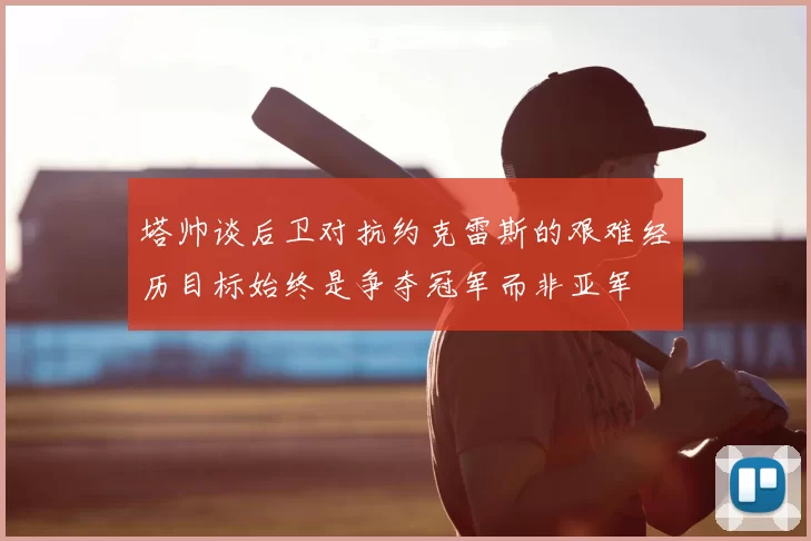 塔帅谈后卫对抗约克雷斯的艰难经历目标始终是争夺冠军而非亚军