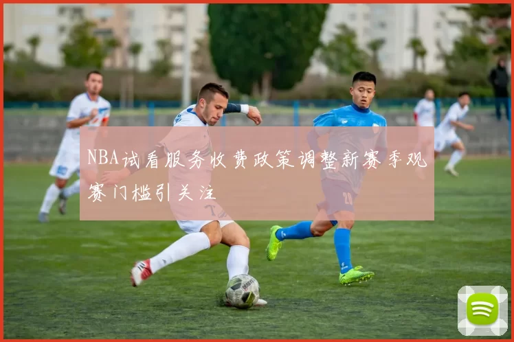 NBA试看服务收费政策调整新赛季观赛门槛引关注