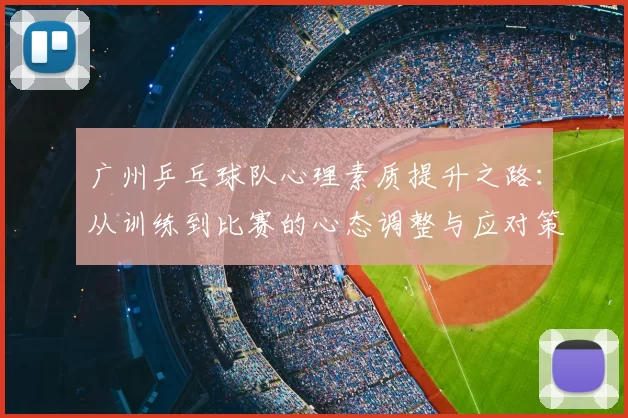 广州乒乓球队心理素质提升之路:从训练到比赛的心态调整与应对策略