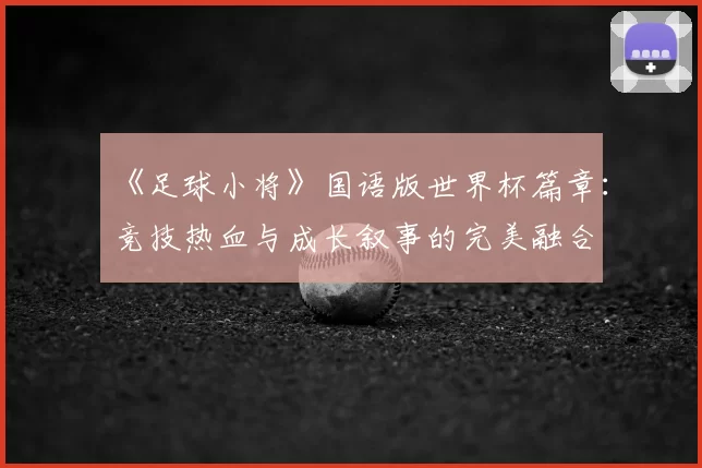 《足球小将》国语版世界杯篇章:竞技热血与成长叙事的完美融合
