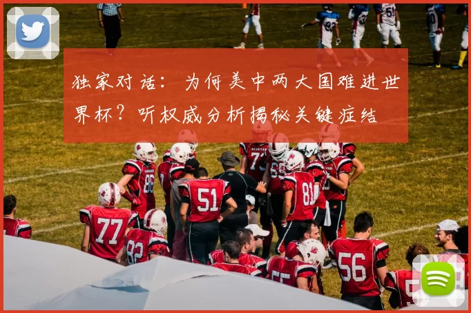 独家对话:为何美中两大国难进世界杯?听权威分析揭秘关键症结