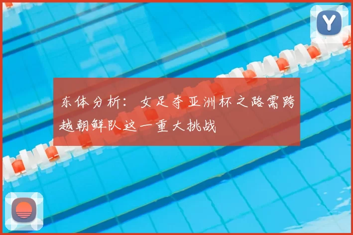 东体分析:女足夺亚洲杯之路需跨越朝鲜队这一重大挑战