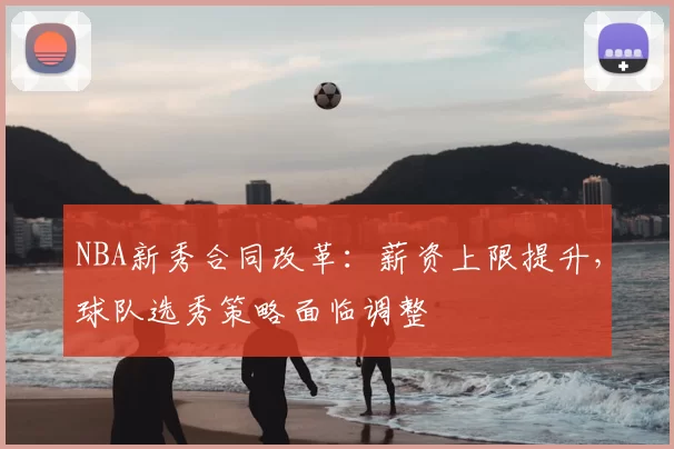 NBA新秀合同改革:薪资上限提升,球队选秀策略面临调整