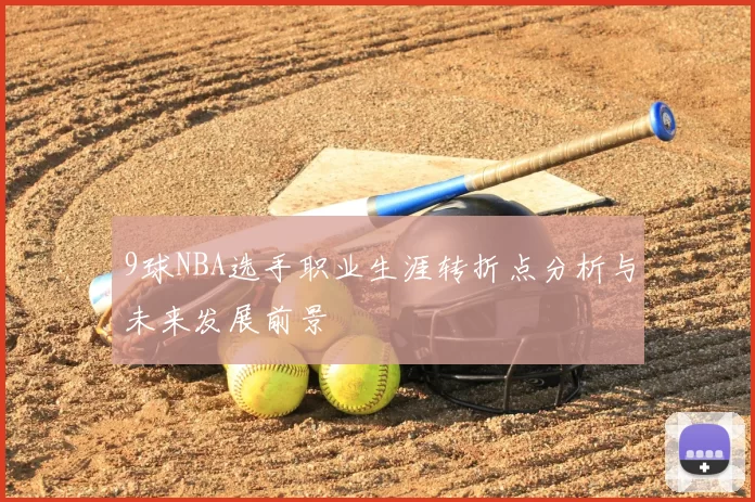 9球NBA选手职业生涯转折点分析与未来发展前景