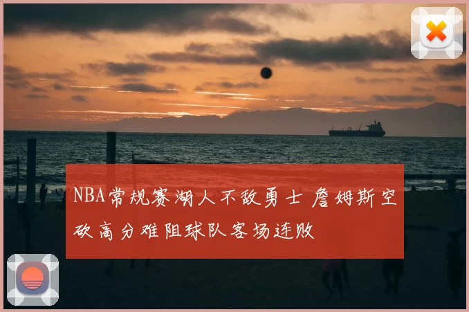 NBA常规赛湖人不敌勇士 詹姆斯空砍高分难阻球队客场连败