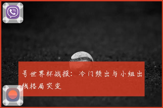 号世界杯战报:冷门频出与小组出线格局突变