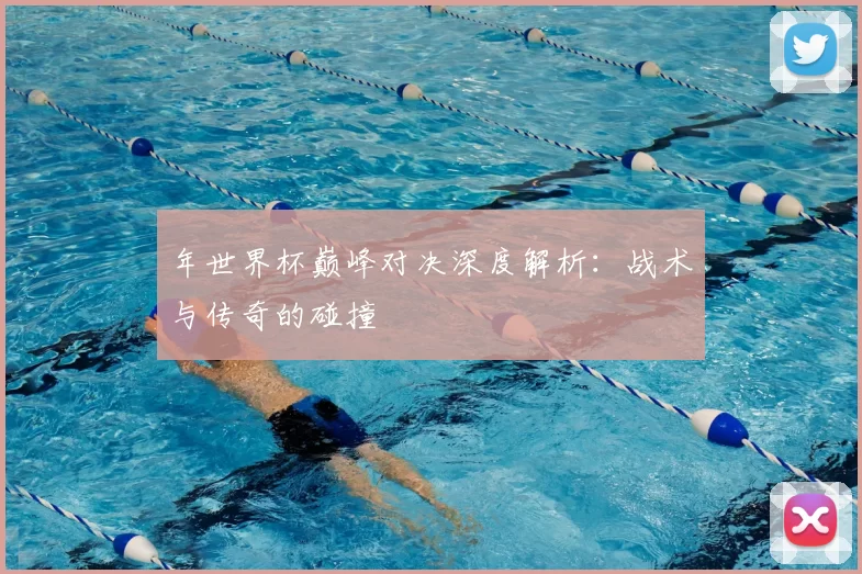 年世界杯巅峰对决深度解析：战术与传奇的碰撞