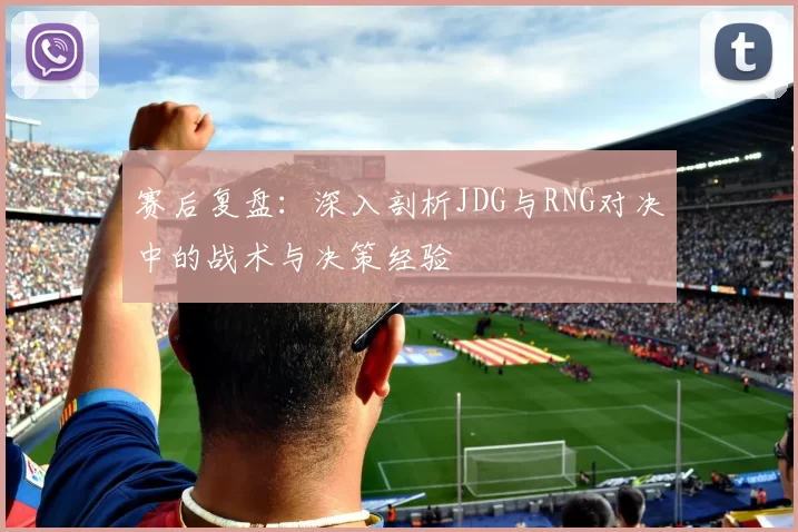 赛后复盘:深入剖析JDG与RNG对决中的战术与决策经验