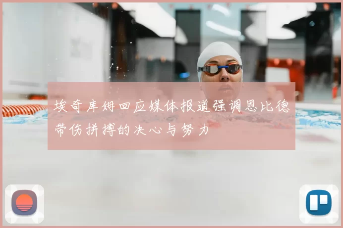 埃奇库姆回应媒体报道强调恩比德带伤拼搏的决心与努力