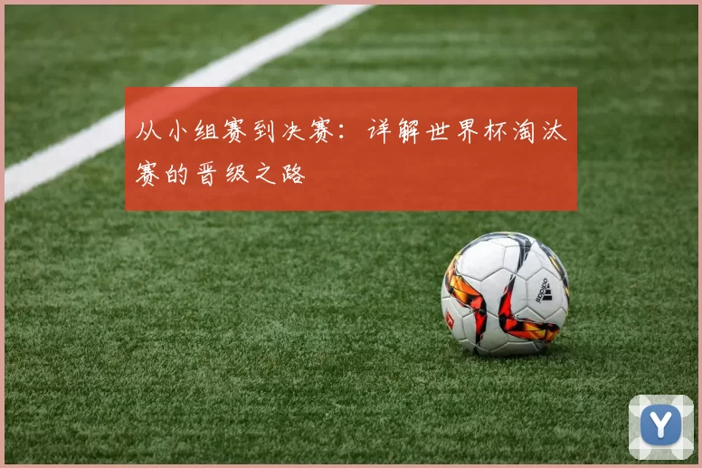 从小组赛到决赛:详解世界杯淘汰赛的晋级之路