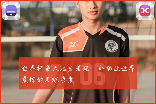 世界杯最大比分差距:那场让世界震惊的足球惨案