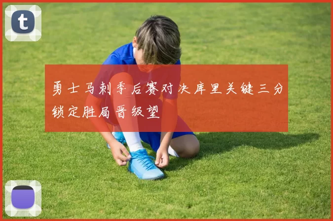 勇士马刺季后赛对决库里关键三分锁定胜局晋级望