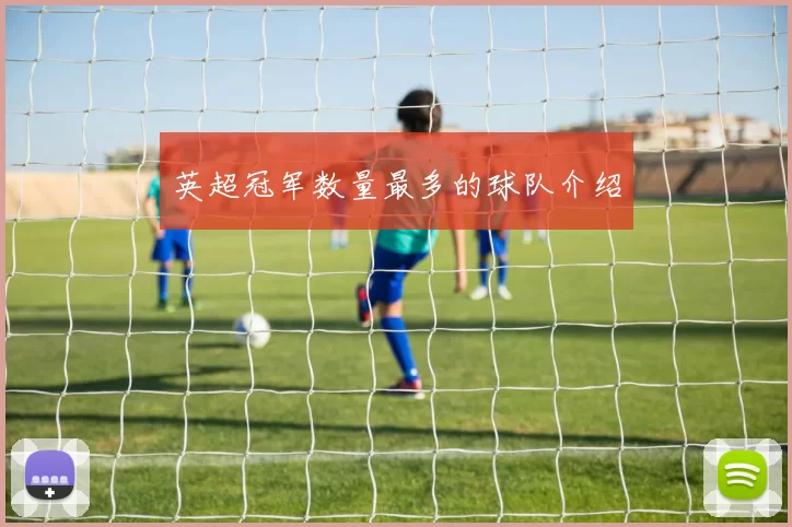 英超冠军数量最多的球队介绍