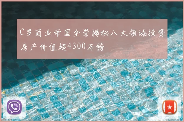 C罗商业帝国全景揭秘八大领域投资房产价值超4300万镑