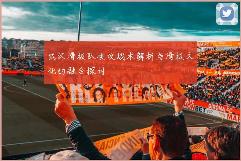 武汉滑板队快攻战术解析与滑板文化的融合探讨