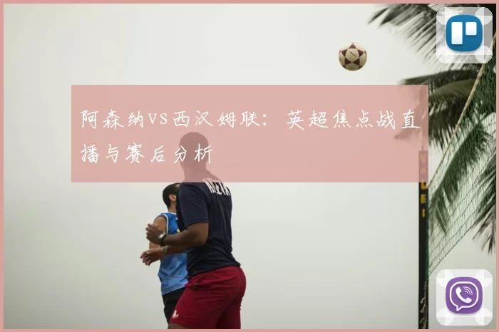 阿森纳vs西汉姆联:英超焦点战直播与赛后分析