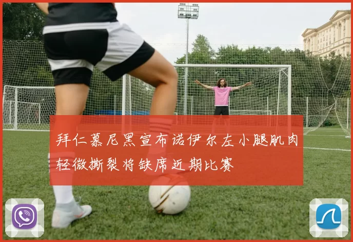 拜仁慕尼黑宣布诺伊尔左小腿肌肉轻微撕裂将缺席近期比赛