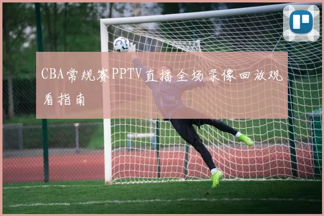 CBA常规赛PPTV直播全场录像回放观看指南